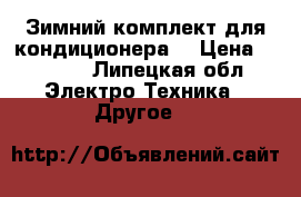 Зимний комплект для кондиционера. › Цена ­ 2 500 - Липецкая обл. Электро-Техника » Другое   